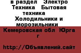  в раздел : Электро-Техника » Бытовая техника »  » Холодильники и морозильники . Кемеровская обл.,Юрга г.